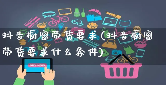 抖音橱窗带货要求(抖音橱窗带货要求什么条件)_https://www.czttao.com_亚马逊电商_第1张