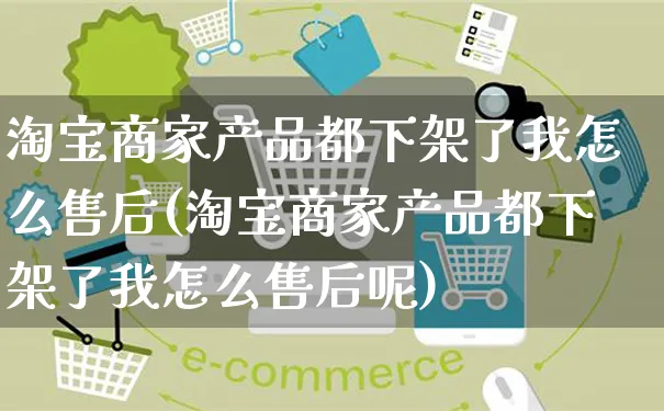 淘宝商家产品都下架了我怎么售后(淘宝商家产品都下架了我怎么售后呢)_https://www.czttao.com_开店技巧_第1张