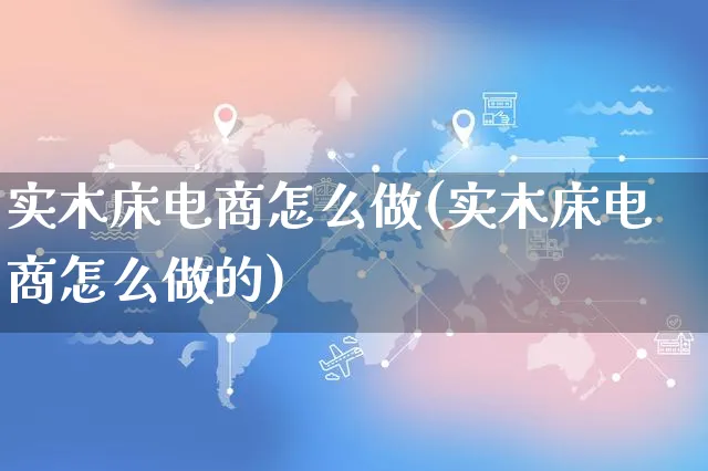 实木床电商怎么做(实木床电商怎么做的)_https://www.czttao.com_抖音小店_第1张