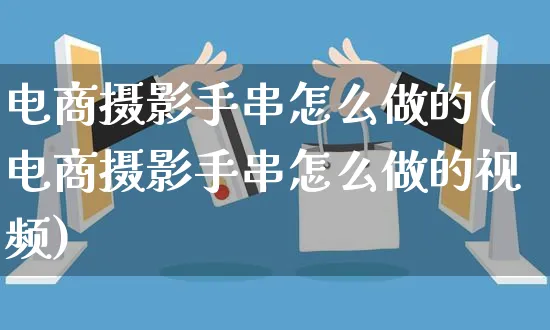 电商摄影手串怎么做的(电商摄影手串怎么做的视频)_https://www.czttao.com_亚马逊电商_第1张