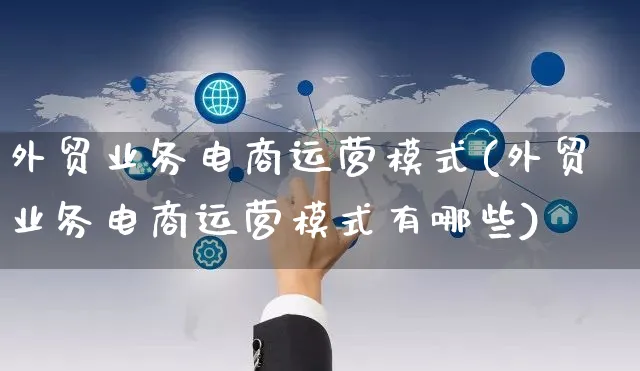 外贸业务电商运营模式(外贸业务电商运营模式有哪些)_https://www.czttao.com_开店技巧_第1张