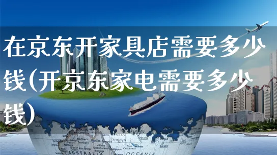 在京东开家具店需要多少钱(开京东家电需要多少钱)_https://www.czttao.com_闲鱼电商_第1张