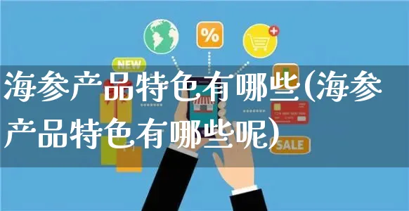 海参产品特色有哪些(海参产品特色有哪些呢)_https://www.czttao.com_电商问答_第1张