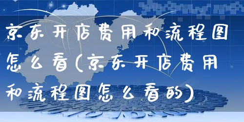 京东开店费用和流程图怎么看(京东开店费用和流程图怎么看的)_https://www.czttao.com_淘宝电商_第1张