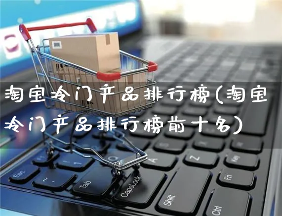 淘宝冷门产品排行榜(淘宝冷门产品排行榜前十名)_https://www.czttao.com_拼多多电商_第1张