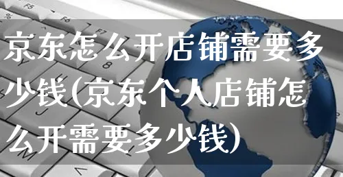 京东怎么开店铺需要多少钱(京东个人店铺怎么开需要多少钱)_https://www.czttao.com_拼多多电商_第1张