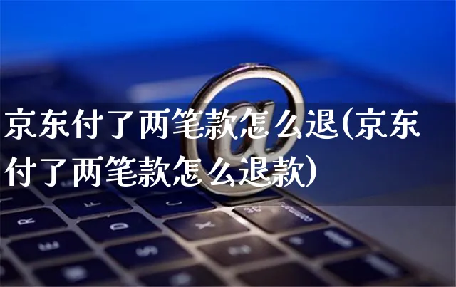 京东付了两笔款怎么退(京东付了两笔款怎么退款)_https://www.czttao.com_电商问答_第1张