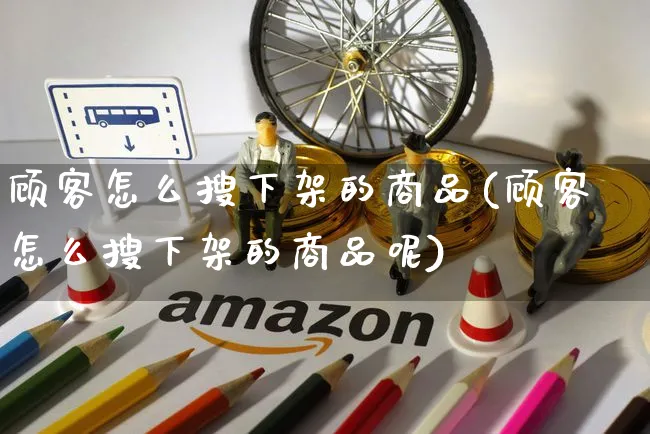 顾客怎么搜下架的商品(顾客怎么搜下架的商品呢)_https://www.czttao.com_店铺装修_第1张