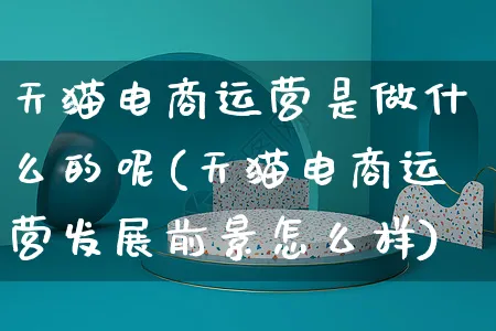 天猫电商运营是做什么的呢(天猫电商运营发展前景怎么样)_https://www.czttao.com_电商问答_第1张