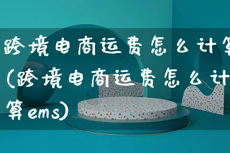 跨境电商运费怎么计算(跨境电商运费怎么计算ems)_https://www.czttao.com_抖音小店_第1张