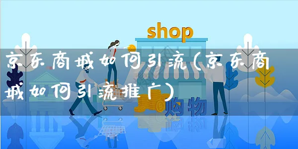 京东商城如何引流(京东商城如何引流推广)_https://www.czttao.com_店铺规则_第1张