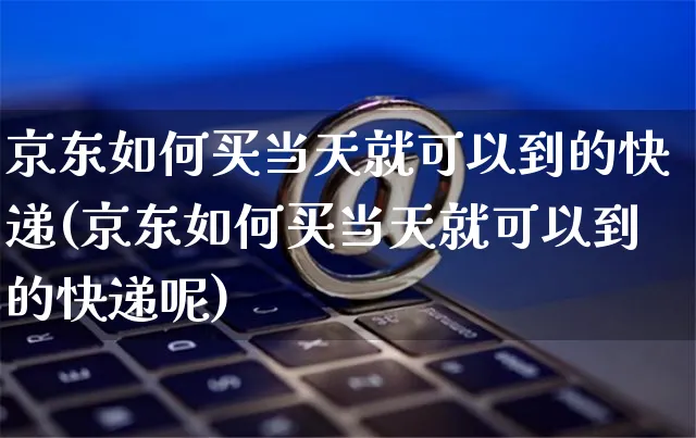 京东如何买当天就可以到的快递(京东如何买当天就可以到的快递呢)_https://www.czttao.com_京东电商_第1张